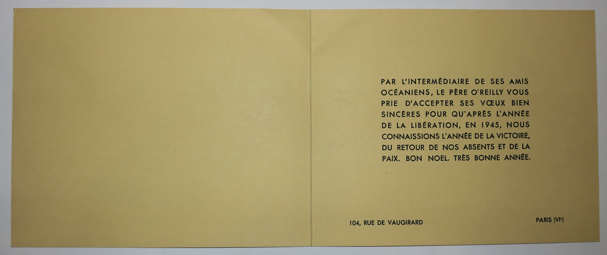 Par l'intermédiaire de ses amis Océaniens, le Père O'Reilly vous prie d'accepter ses vœux bien sincères pour qu'après l'année de la Libération, en 1945, nous connaissions l'année de la victoire, du retour de nos absents et de la paix. Bon Noël. Très bonne année. 104, rue Vaugirard, Paris VIème.