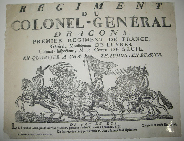 Régiment du Colonel-Général Dragons, Premier Régiment de France, Général, Monseigneur de Luynes, Colonel-Inspecteur, M. le Comte de Seuil en quartier à Chateaudun, en Beauce. De par le Roi, les jeunes gens qui désireront y servir, peuvent s'adresser avec confiance, à M. .... Lieutenant audit Régiment, on les reçoit à cinq pieds trois pouces, jeunes & d'espérance. 